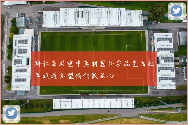 拜仁高层重申奥利塞非卖品皇马红军追逐无望我们很放心