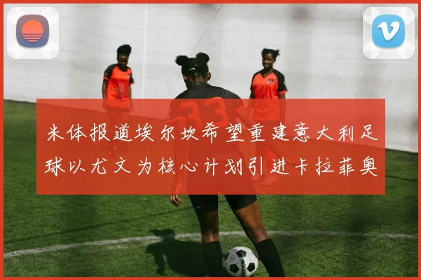 米体报道埃尔坎希望重建意大利足球以尤文为核心计划引进卡拉菲奥里和托纳利