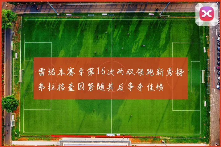 雷诺本赛季第16次两双领跑新秀榜弗拉格奎因紧随其后争夺佳绩