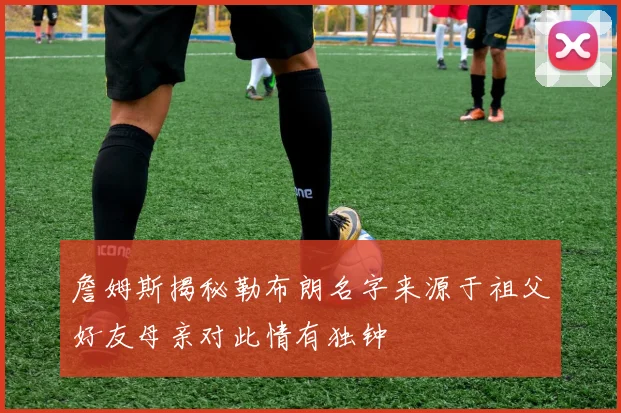詹姆斯揭秘勒布朗名字来源于祖父好友母亲对此情有独钟