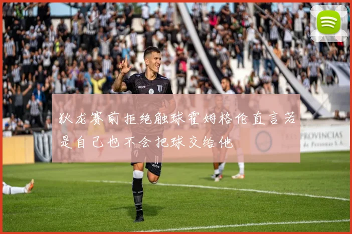 狄龙赛前拒绝触球霍姆格伦直言若是自己也不会把球交给他