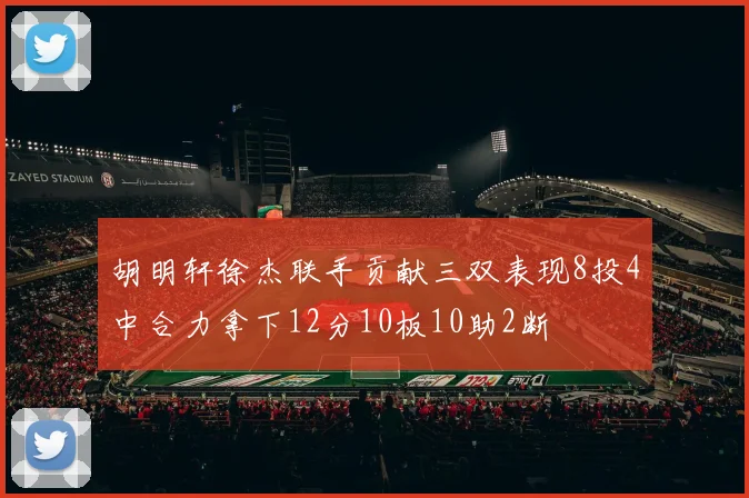 胡明轩徐杰联手贡献三双表现8投4中合力拿下12分10板10助2断