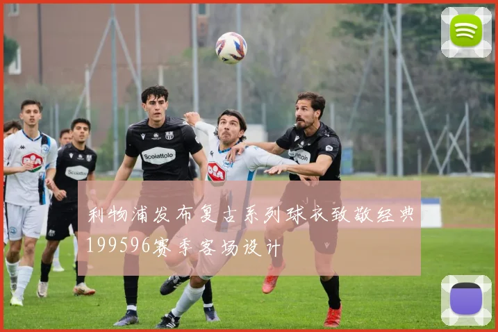 利物浦发布复古系列球衣致敬经典199596赛季客场设计