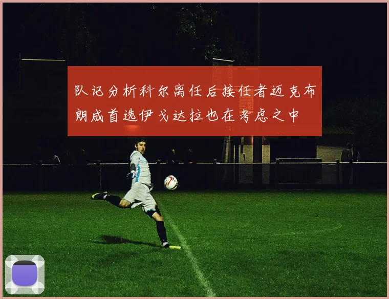 队记分析科尔离任后接任者迈克布朗成首选伊戈达拉也在考虑之中