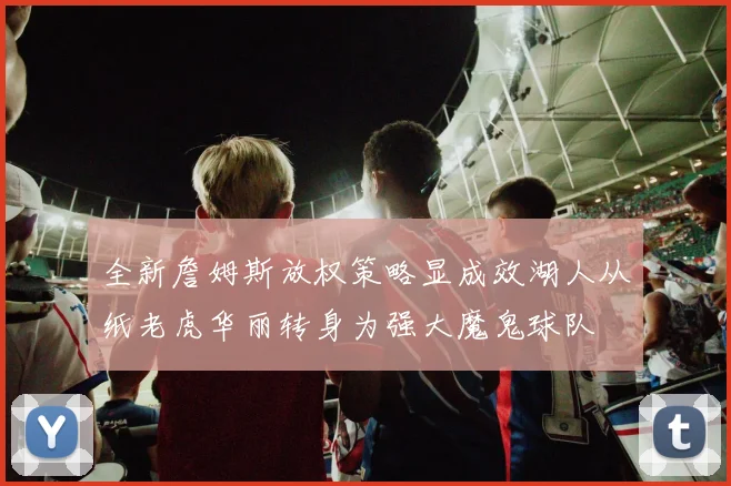 全新詹姆斯放权策略显成效湖人从纸老虎华丽转身为强大魔鬼球队