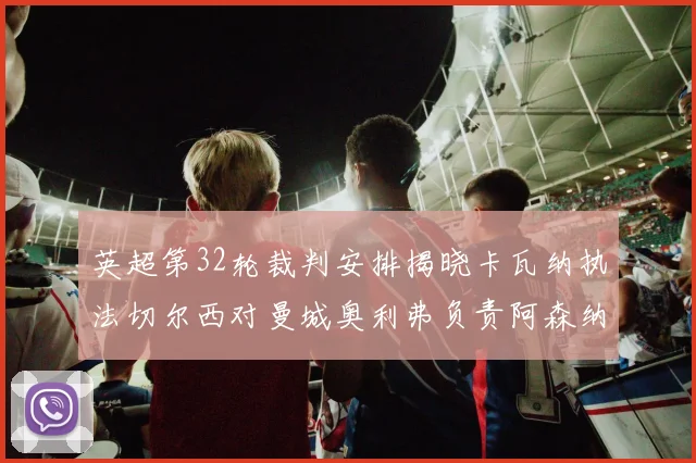 英超第32轮裁判安排揭晓卡瓦纳执法切尔西对曼城奥利弗负责阿森纳比赛