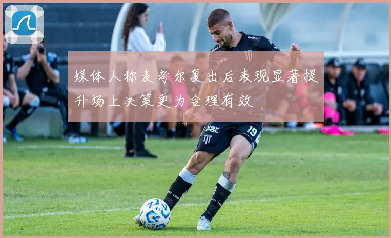 媒体人称麦考尔复出后表现显著提升场上决策更为合理有效