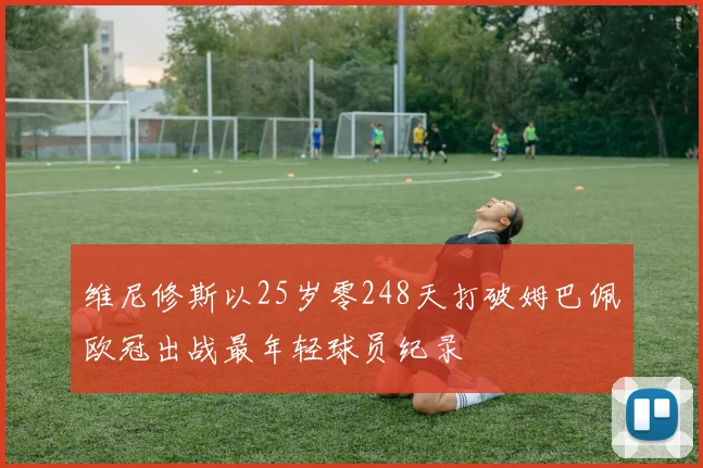 维尼修斯以25岁零248天打破姆巴佩欧冠出战最年轻球员纪录