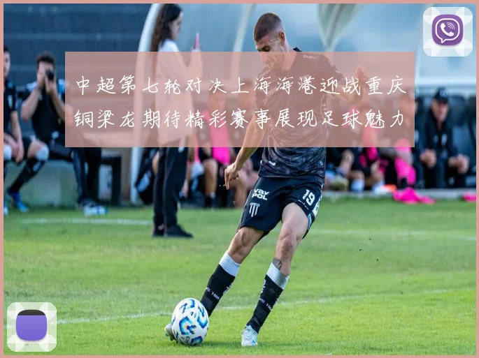 中超第七轮对决上海海港迎战重庆铜梁龙期待精彩赛事展现足球魅力