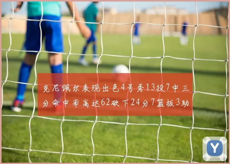 克尼佩尔表现出色4号秀13投7中三分命中率高达62砍下24分7篮板3助攻