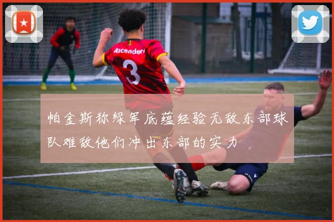 帕金斯称绿军底蕴经验无敌东部球队难敌他们冲出东部的实力