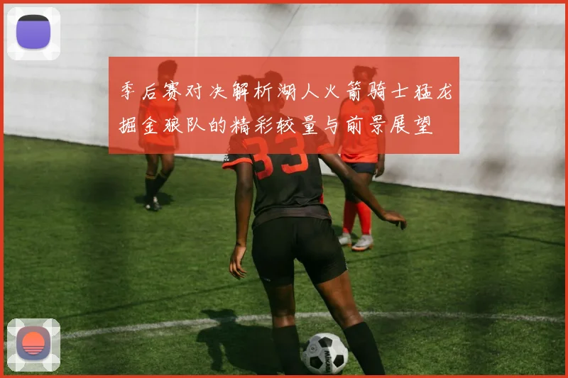 季后赛对决解析湖人火箭骑士猛龙掘金狼队的精彩较量与前景展望