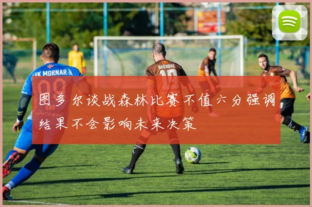 图多尔谈战森林比赛不值六分强调结果不会影响未来决策